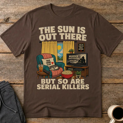 The Sun Is Out There But So Are Serial Killers T-Shirt - Dark Chocolate